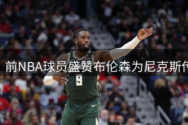 前NBA球员盛赞布伦森为尼克斯传奇 关键球能力媲美库里