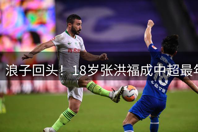 浪子回头！18岁张洪福成中超最年轻进球中卫：曾被国少除名