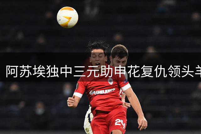 阿苏埃独中三元助申花复仇领头羊，5-4客胜成都